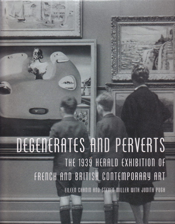 Degenerates and Perverts - the 1939 Herald Exhibition of French and British Contemporary Art by Chanin, Eileen and Steven Miller with Judith Pugh