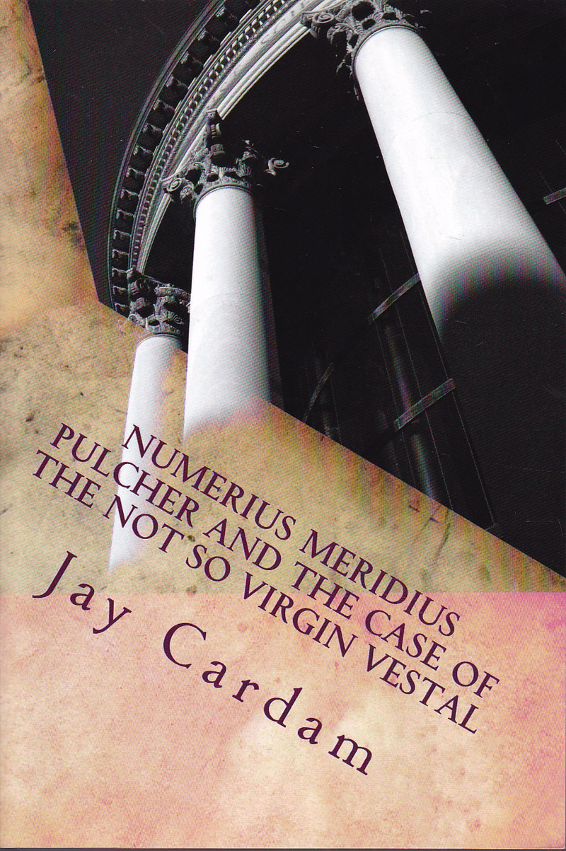 Numerius Meridius Pulcher and the Case of the Not So Virgin Vestal by Cardam, Jay