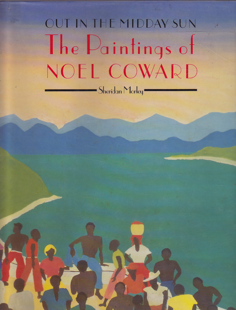 Out in the Midday Sun - the Paintings of Noel Coward by Morley, Sheridan
